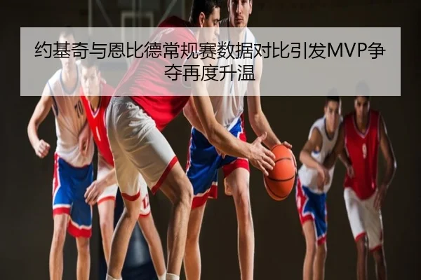 约基奇与恩比德常规赛数据对比引发MVP争夺再度升温