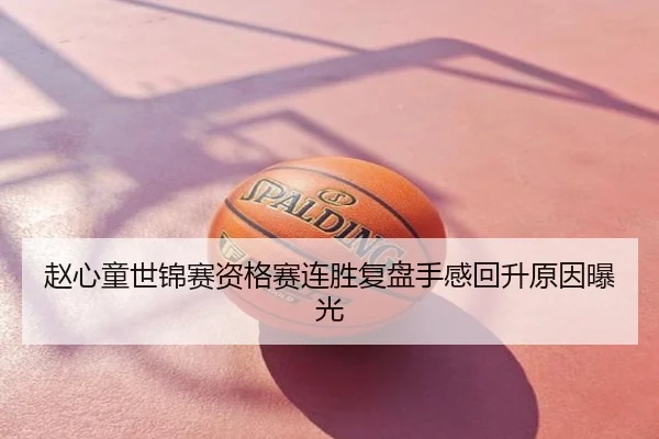 赵心童世锦赛资格赛连胜复盘手感回升原因曝光