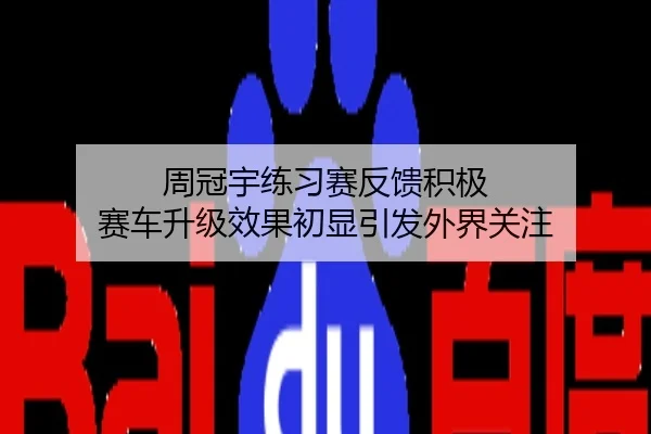 周冠宇练习赛反馈积极 赛车升级效果初显引发外界关注