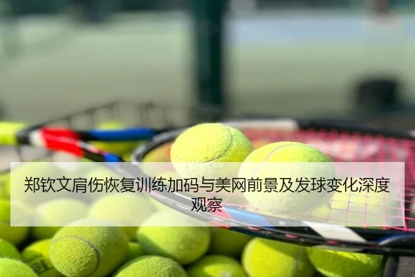 郑钦文肩伤恢复训练加码与美网前景及发球变化深度观察