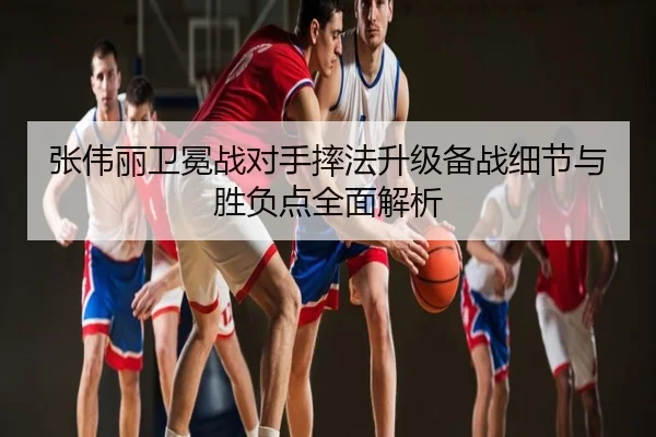 张伟丽卫冕战对手摔法升级备战细节与胜负点全面解析