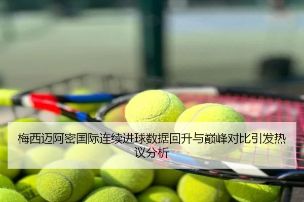 梅西迈阿密国际连续进球数据回升与巅峰对比引发热议分析