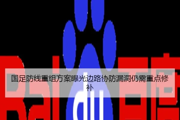 国足防线重组方案曝光边路协防漏洞仍需重点修补